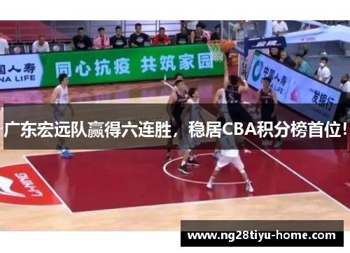 广东宏远队赢得六连胜，稳居CBA积分榜首位！