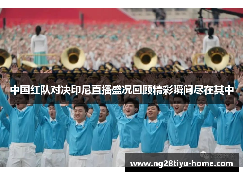 中国红队对决印尼直播盛况回顾精彩瞬间尽在其中
