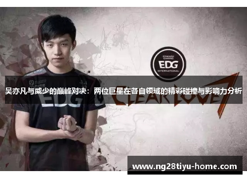 吴亦凡与威少的巅峰对决：两位巨星在各自领域的精彩碰撞与影响力分析