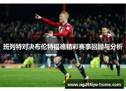 班列特对决布伦特福德精彩赛事回顾与分析