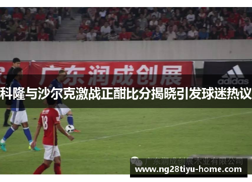 科隆与沙尔克激战正酣比分揭晓引发球迷热议