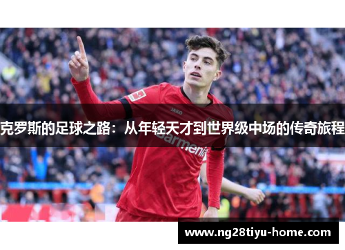 克罗斯的足球之路：从年轻天才到世界级中场的传奇旅程