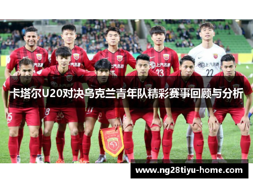 卡塔尔U20对决乌克兰青年队精彩赛事回顾与分析