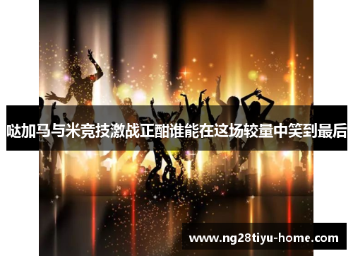 哒加马与米竞技激战正酣谁能在这场较量中笑到最后