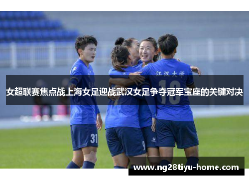 女超联赛焦点战上海女足迎战武汉女足争夺冠军宝座的关键对决