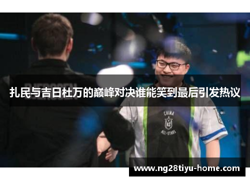 扎民与吉日杜万的巅峰对决谁能笑到最后引发热议