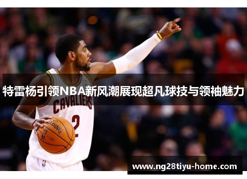 特雷杨引领NBA新风潮展现超凡球技与领袖魅力